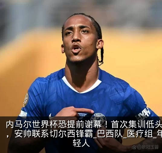 内马尔世界杯恐提前谢幕!首次集训低头离场,安帅联系切尔西锋霸_巴西队_医疗组_年轻人
