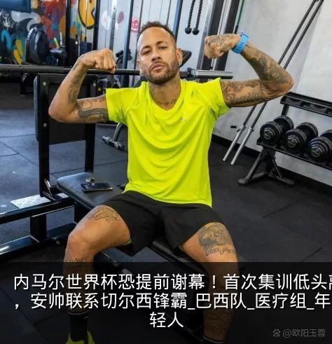 内马尔世界杯恐提前谢幕!首次集训低头离场,安帅联系切尔西锋霸_巴西队_医疗组_年轻人