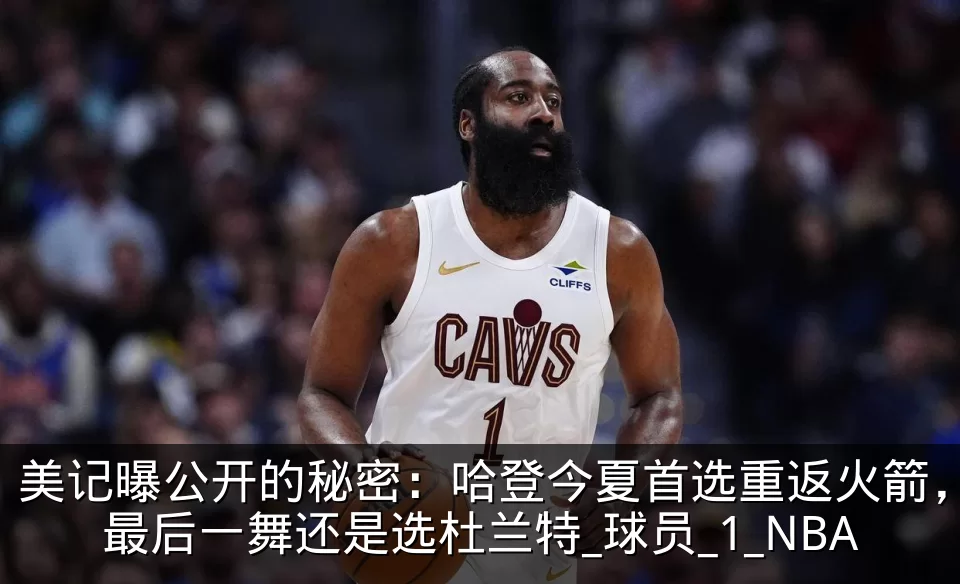 美记曝公开的秘密：哈登今夏首选重返火箭，最后一舞还是选杜兰特_球员_1_NBA