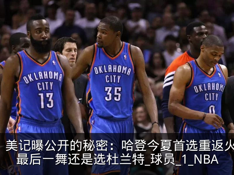 美记曝公开的秘密：哈登今夏首选重返火箭，最后一舞还是选杜兰特_球员_1_NBA