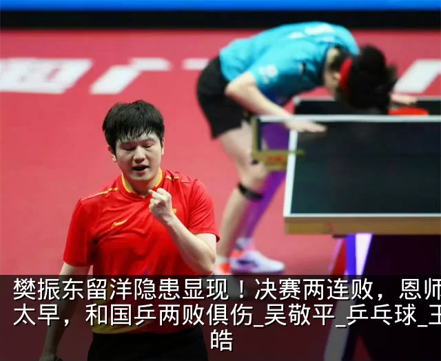 樊振东留洋隐患显现!决赛两连败,恩师高兴太早,和国乒两败俱伤_吴敬平_乒乓球_王皓