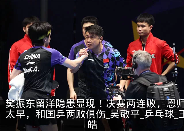 樊振东留洋隐患显现!决赛两连败,恩师高兴太早,和国乒两败俱伤_吴敬平_乒乓球_王皓